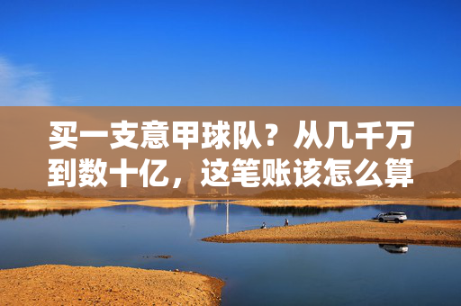 买一支意甲球队？从几千万到数十亿，这笔账该怎么算？买意甲球队？几千万到数十亿的账怎么算？