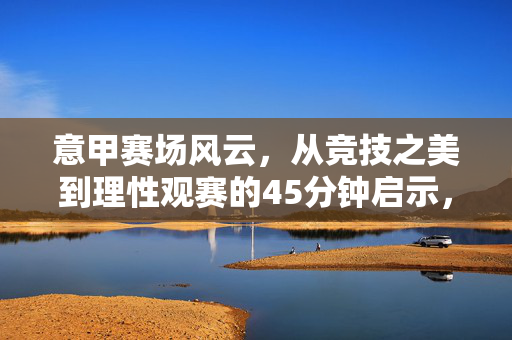意甲赛场风云，从竞技之美到理性观赛的45分钟启示，意甲赛场风云，竞技之美与理性观赛的45分钟启示