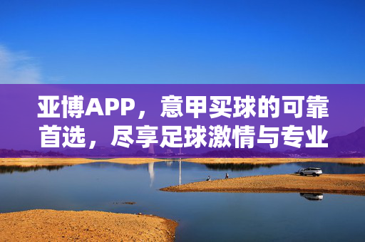 亚博APP，意甲买球的可靠首选，尽享足球激情与专业体验，亚博APP，意甲买球可靠首选，尽享足球激情与专业体验
