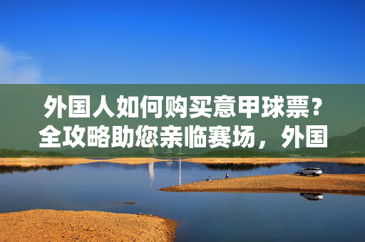 外国人如何购买意甲球票？全攻略助您亲临赛场，外国人购买意甲球票全攻略，助您亲临赛场