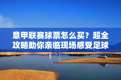 意甲联赛球票怎么买?超全攻略助你亲临现场感受足球激情,意甲球票购票攻略,亲临现场感受足球激情