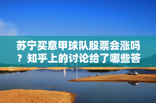 苏宁买意甲球队股票会涨吗？知乎上的讨论给了哪些答案？苏宁购意甲球队股票会涨吗？知乎讨论给出这些答案