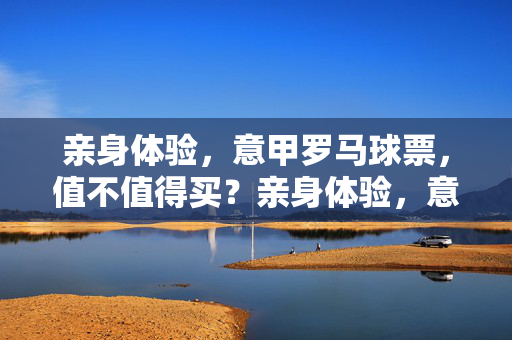 亲身体验，意甲罗马球票，值不值得买？亲身体验，意甲罗马球票值不值得买？