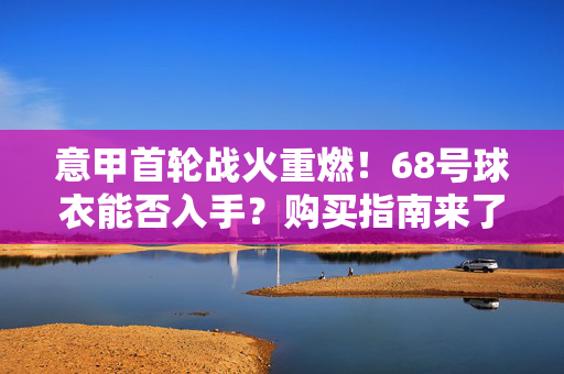 意甲首轮战火重燃！68号球衣能否入手？购买指南来了，意甲首轮战火重燃！68号球衣购买指南来了
