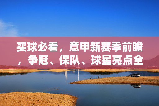 买球必看，意甲新赛季前瞻，争冠、保队、球星亮点全解析，买球必看，意甲新赛季争冠、保队、球星亮点前瞻