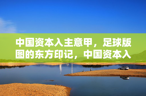 中国资本入主意甲，足球版图的东方印记，中国资本入主意甲，足球版图的东方印记