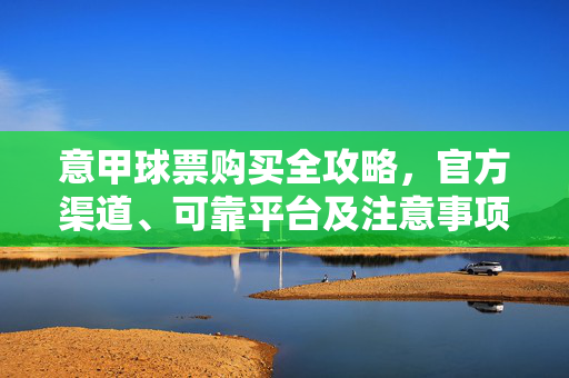 意甲球票购买全攻略，官方渠道、可靠平台及注意事项，意甲球票购买全攻略，官方渠道、可靠平台及注意事项