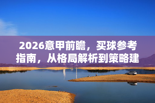 2026意甲前瞻，买球参考指南，从格局解析到策略建议，2026意甲前瞻，买球参考指南（格局解析到策略建议）