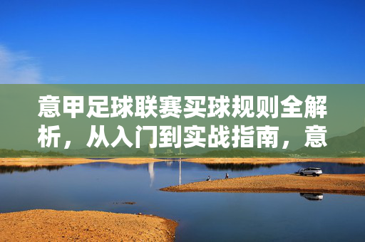 意甲足球联赛买球规则全解析，从入门到实战指南，意甲足球联赛投注规则全解析，从入门到实战指南