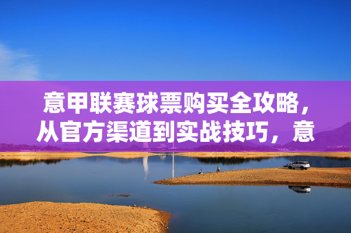 意甲联赛球票购买全攻略，从官方渠道到实战技巧，意甲联赛球票购买全攻略，官方渠道到实战技巧
