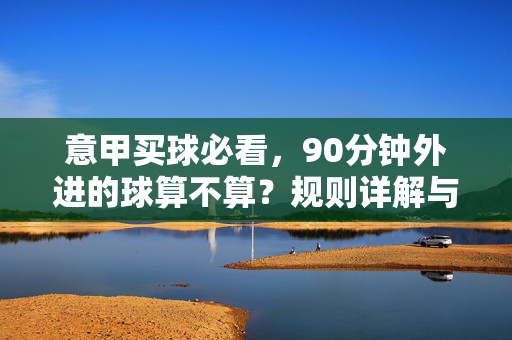 意甲买球必看，90分钟外进的球算不算？规则详解与投注注意事项，意甲买球必看，90分钟外进球规则详解与投注注意事项
