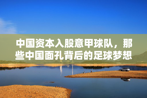 中国资本入股意甲球队，那些中国面孔背后的足球梦想，中国资本入主意甲，绿茵场上的东方梦想
