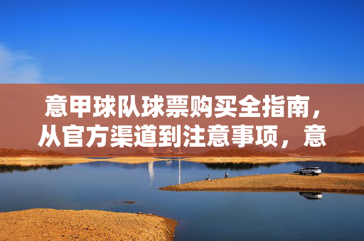 意甲球队球票购买全指南，从官方渠道到注意事项，意甲球队球票购买全指南，官方渠道到注意事项