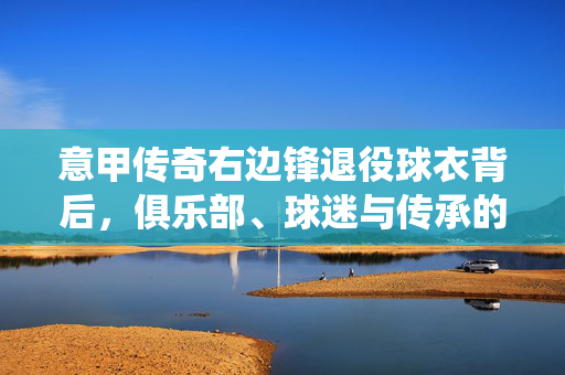 意甲传奇右边锋退役球衣背后，俱乐部、球迷与传承的买家故事，意甲传奇右边锋退役球衣，买家与俱乐部、球迷的传承故事