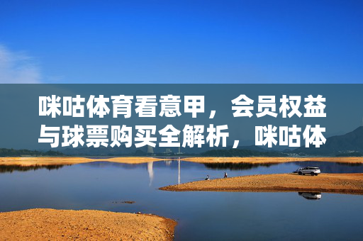 咪咕体育看意甲，会员权益与球票购买全解析，咪咕体育看意甲，会员权益与球票购买全解析