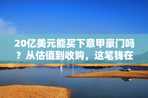 20亿美元能买下意甲豪门吗？从估值到收购，这笔钱在欧洲足坛能撬动什么？20亿美元能买下意甲豪门吗？这笔钱在欧洲足坛能撬动什么？