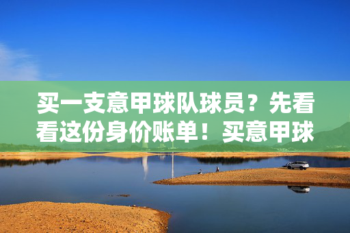 买一支意甲球队球员？先看看这份身价账单！买意甲球员？这份身价账单必看！