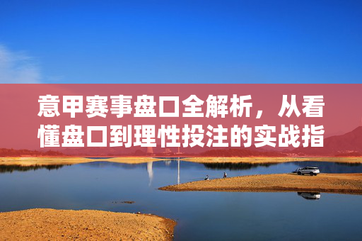 意甲赛事盘口全解析，从看懂盘口到理性投注的实战指南，意甲盘口全解析，从看懂到理性投注的实战指南