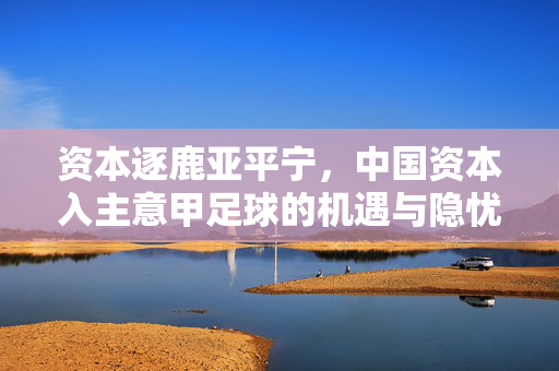 资本逐鹿亚平宁，中国资本入主意甲足球的机遇与隐忧，中国资本逐鹿亚平宁，意甲足球的机遇与隐忧