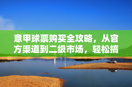 意甲球票购买全攻略，从官方渠道到二级市场，轻松搞定看球门票，意甲球票购买全攻略