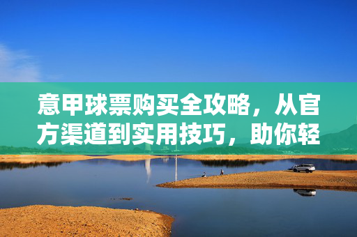 意甲球票购买全攻略，从官方渠道到实用技巧，助你轻松看球，意甲球票购买全攻略，官方渠道到实用技巧，轻松看球指南