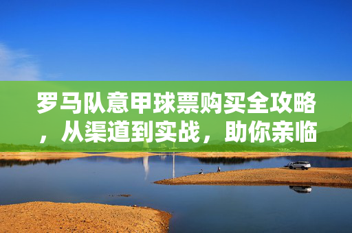 罗马队意甲球票购买全攻略,从渠道到实战,助你亲临奥林匹克球场,罗马队意甲球票全攻略,亲临奥林匹克球场实战指南