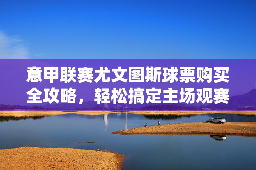 意甲联赛尤文图斯球票购买全攻略,轻松搞定主场观赛门票,意甲尤文图斯主场球票购买全攻略