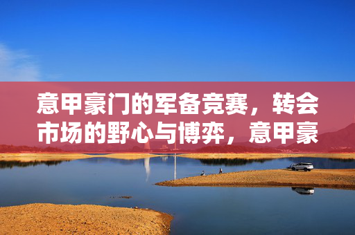 意甲豪门的军备竞赛,转会市场的野心与博弈,意甲豪门转会军备竞赛,野心与博弈