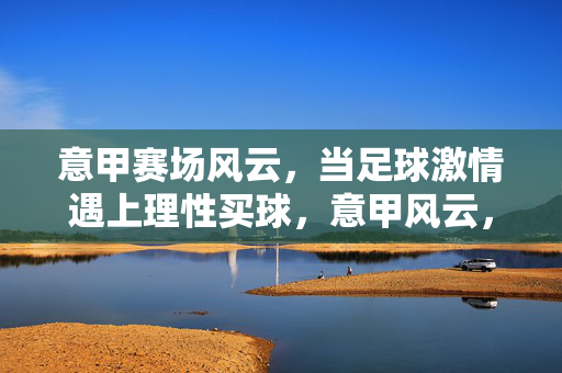 意甲赛场风云，当足球激情遇上理性买球，意甲风云，足球激情遇上理性买球