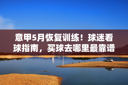 意甲5月恢复训练！球迷看球指南，买球去哪里最靠谱？意甲5月恢复训练！球迷看球指南，靠谱买球攻略