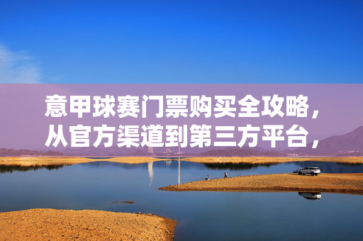 意甲球赛门票购买全攻略，从官方渠道到第三方平台，一篇搞定，意甲球赛门票购买全攻略，官方与第三方平台购票指南