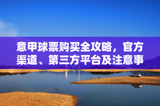意甲球票购买全攻略,官方渠道、第三方平台及注意事项,意甲球票购买全攻略,官方渠道、第三方平台及注意事项