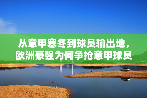 从意甲寒冬到球员输出地,欧洲豪强为何争抢意甲球员?意甲从寒冬到球员输出地,欧洲豪强缘何争抢?