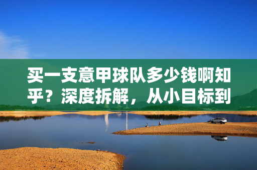买一支意甲球队多少钱啊知乎？深度拆解，从小目标到烧钱黑洞的真实成本，买一支意甲球队要多少钱？从小目标到烧钱黑洞的真实成本拆解