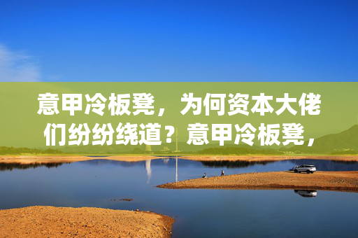意甲冷板凳，为何资本大佬们纷纷绕道？意甲冷板凳，资本大佬为何纷纷绕道？