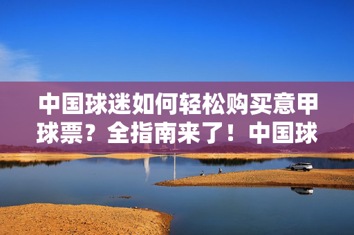 中国球迷如何轻松购买意甲球票？全指南来了！中国球迷轻松购买意甲球票全指南