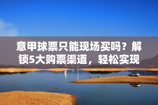 意甲球票只能现场买吗？解锁5大购票渠道，轻松实现现场看球自由，意甲球票购票渠道解锁，轻松实现现场看球自由