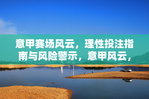 意甲赛场风云，理性投注指南与风险警示，意甲风云，理性投注指南及风险警示