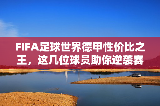 FIFA足球世界德甲性价比之王，这几位球员助你逆袭赛场！FIFA足球世界德甲性价比之王球员助你逆袭