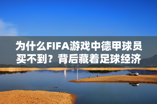 为什么FIFA游戏中德甲球员买不到？背后藏着足球经济与游戏逻辑的双重答案，FIFA游戏德甲球员买不到之谜，足球经济与游戏逻辑的双重答案