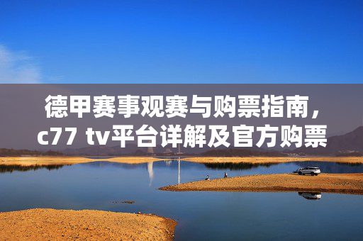 德甲赛事观赛与购票指南,c77 tv平台详解及官方购票渠道,德甲赛事观赛与购票指南,c77 tv平台详解及官方购票渠道