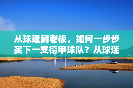 从球迷到老板，如何一步步买下一支德甲球队？从球迷到老板，一步步收购德甲球队的指南
