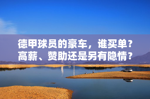 德甲球员的豪车，谁买单？高薪、赞助还是另有隐情？德甲球员豪车，谁买单？高薪、赞助还是另有隐情？