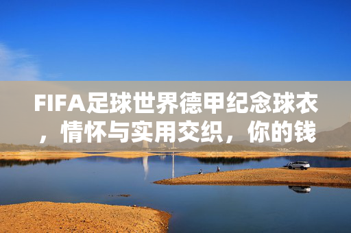 FIFA足球世界德甲纪念球衣,情怀与实用交织,你的钱包说了算?德甲纪念球衣,情怀实用交织,钱包说了算?