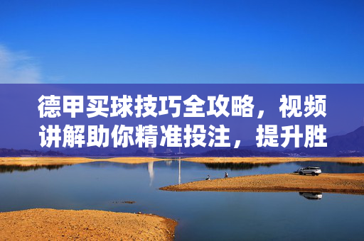 德甲买球技巧全攻略,视频讲解助你精准投注,提升胜率,德甲买球技巧全攻略,视频讲解精准投注提升胜率