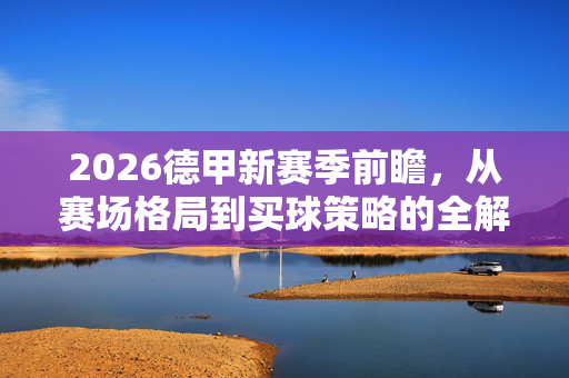 2026德甲新赛季前瞻,从赛场格局到买球策略的全解析,2026德甲新赛季前瞻,从赛场格局到买球策略全解析