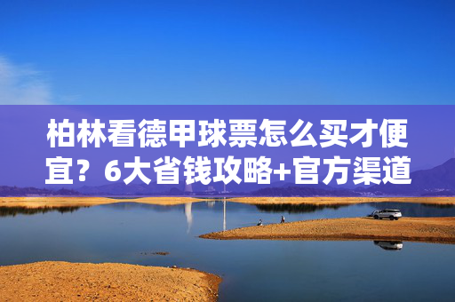 柏林看德甲球票怎么买才便宜?6大省钱攻略+官方渠道全解析,柏林看德甲球票省钱攻略,6大技巧+官方渠道全解析