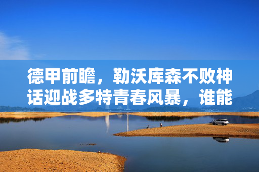 德甲前瞻，勒沃库森不败神话迎战多特青春风暴，谁能笑到最后？德甲前瞻，不败神话勒沃库森VS青春风暴多特，谁能笑到最后？