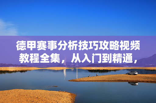 德甲赛事分析技巧攻略视频教程全集，从入门到精通，助你看懂盘口，享受足球乐趣，德甲赛事分析技巧教程全集，从入门到精通，看懂盘口享足球乐趣