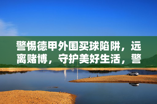 警惕德甲外围买球陷阱，远离赌博，守护美好生活，警惕德甲外围买球陷阱，远离赌博守护美好生活